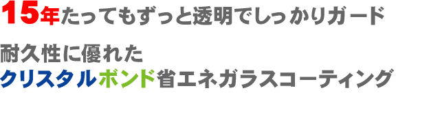 15年たってずっと透明でもしっかりガード。耐久性に優れたクリスタルボンド省エネガラスコーティング