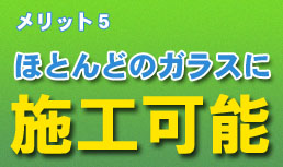 ほとんどのガラスに施工可能